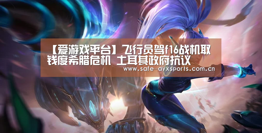 【爱游戏平台】飞行员驾f16战机取钱度希腊危机 土耳其政府抗议(图3) 体育赛事直播